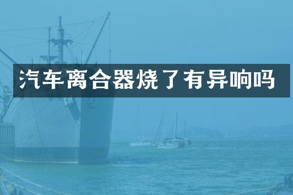 汽车离合器烧了有异响吗