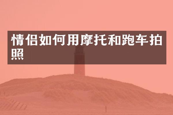 情侣如何用摩托和跑车拍照