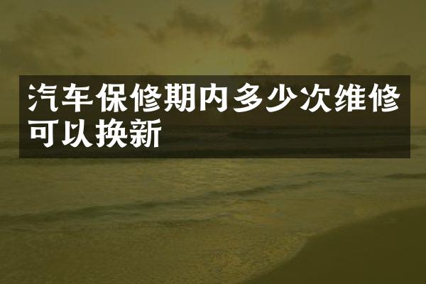 汽车保修期内多少次维修可以换新