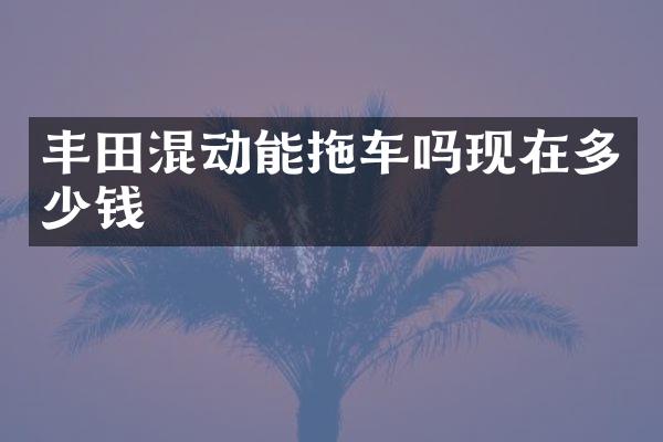 丰田混动能拖车吗现在多少钱