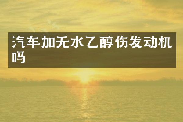 汽车加无水乙醇伤发动机吗