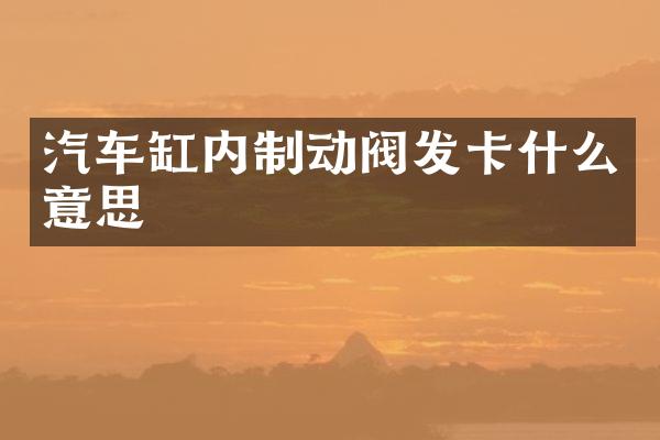 汽车缸内制动阀发卡什么意思