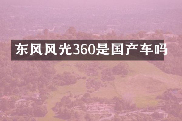 东风风光360是国产车吗