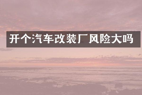 开个汽车改装厂风险大吗