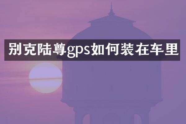 别克陆尊gps如何装在车里