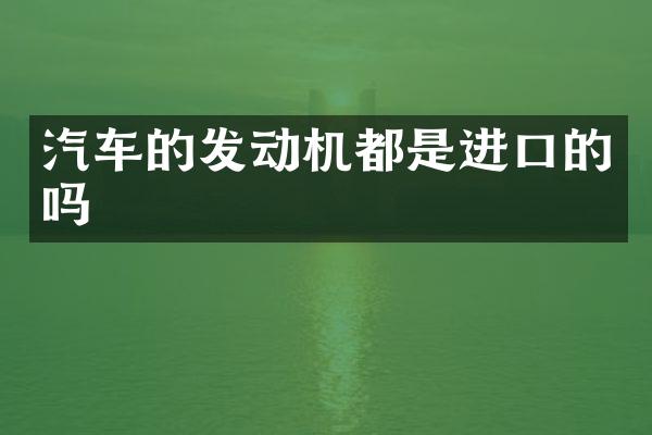 汽车的发动机都是进口的吗