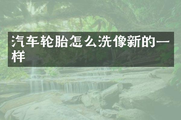 汽车轮胎怎么洗像新的一样