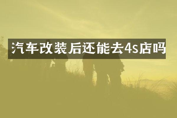 汽车改装后还能去4s店吗
