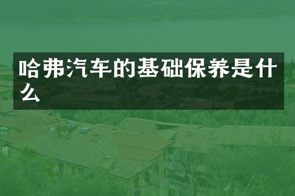 哈弗汽车的基础保养是什么
