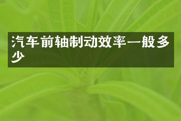 汽车前轴制动效率一般多少