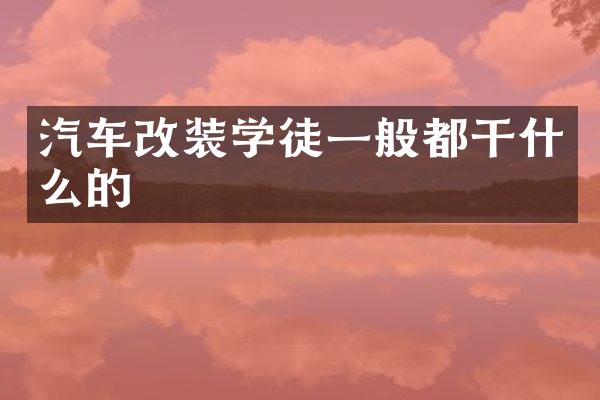 汽车改装学徒一般都干什么的