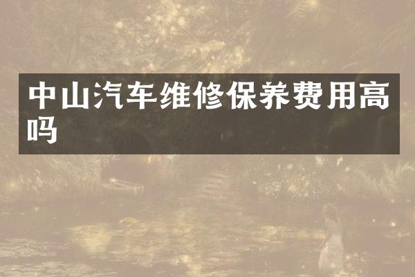 中山汽车维修保养费用高吗