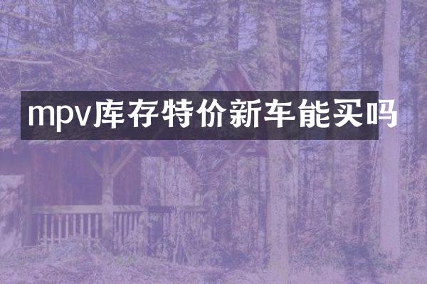 mpv库存特价新车能买吗