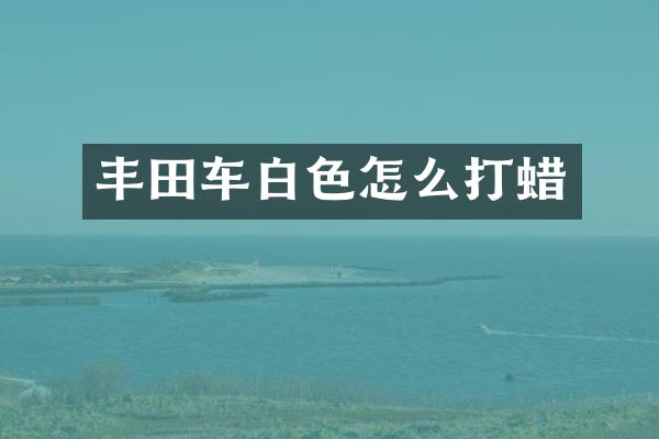 丰田车白色怎么打蜡