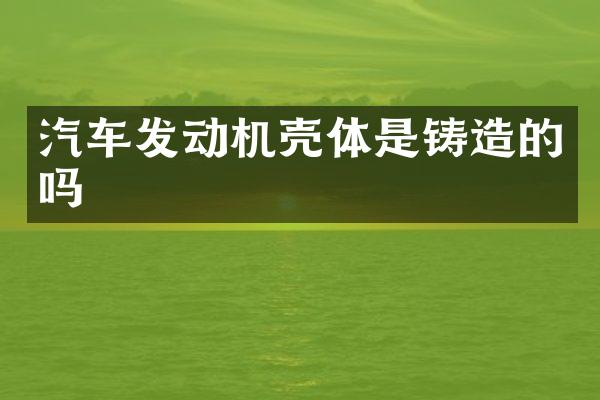 汽车发动机壳体是铸造的吗