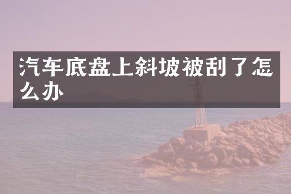 汽车底盘上斜坡被刮了怎么办