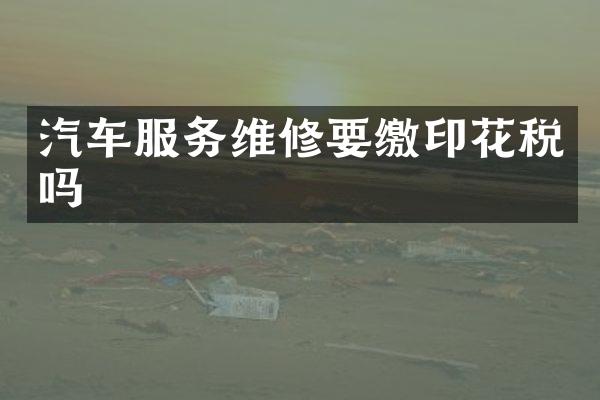 汽车服务维修要缴印花税吗