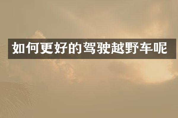 如何更好的驾驶越野车呢