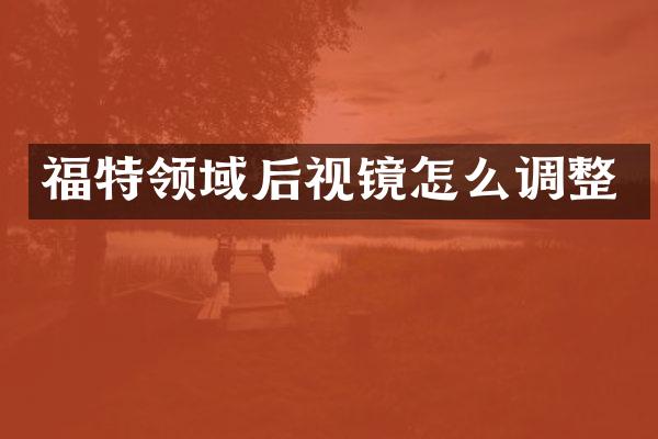 福特领域后视镜怎么调整
