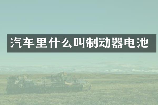 汽车里什么叫制动器电池