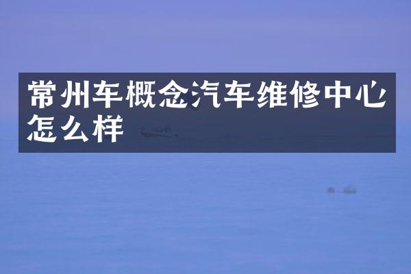 常州车概念汽车维修中心怎么样
