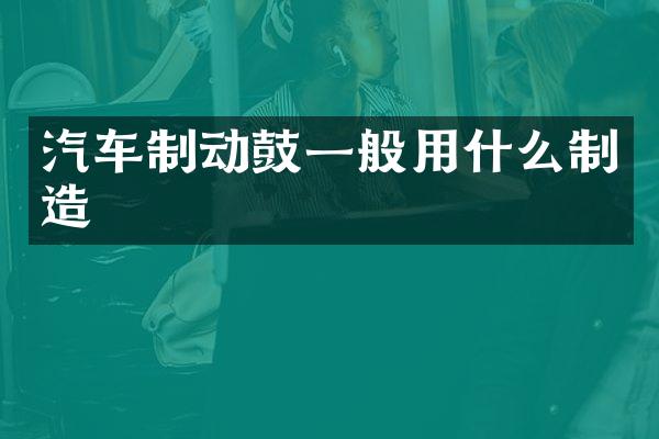 汽车制动鼓一般用什么制造