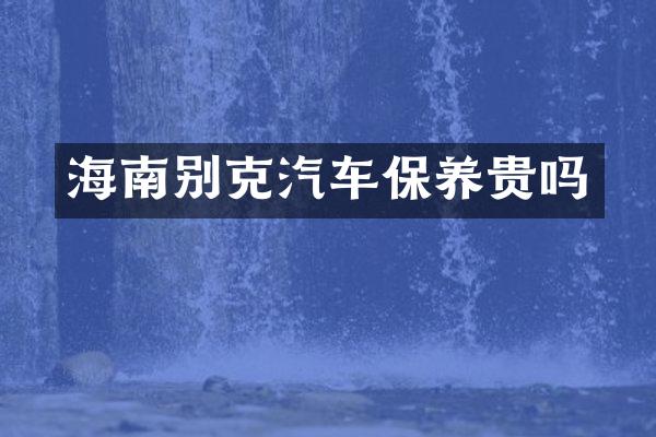海南别克汽车保养贵吗