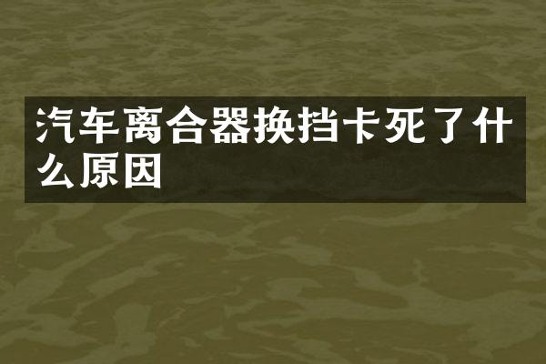 汽车离合器换挡卡死了什么原因
