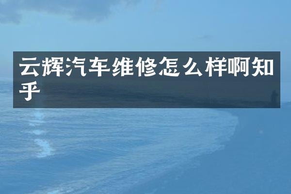 云辉汽车维修怎么样啊知乎