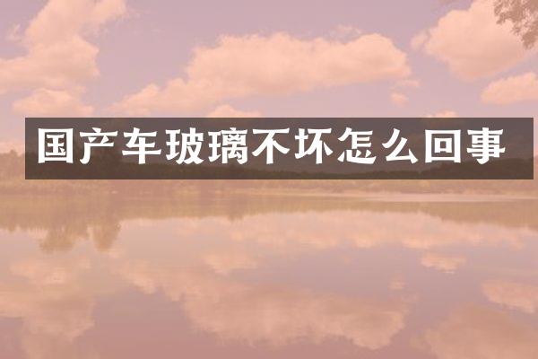 国产车玻璃不坏怎么回事