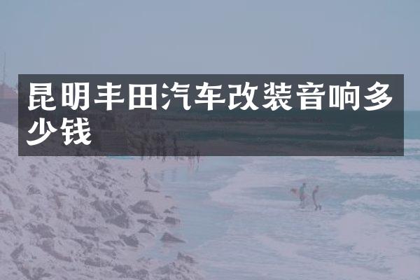 昆明丰田汽车改装音响多少钱