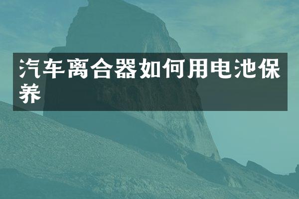 汽车离合器如何用电池保养