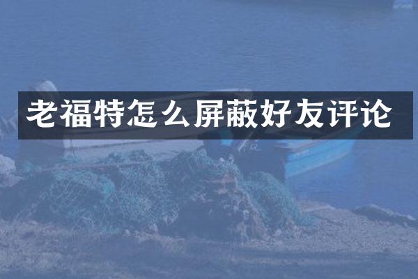 老福特怎么屏蔽好友评论