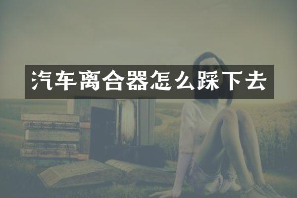 汽车离合器怎么踩下去