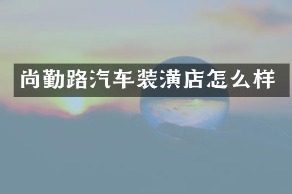 尚勤路汽车装潢店怎么样