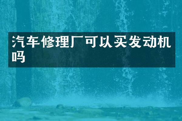 汽车修理厂可以买发动机吗