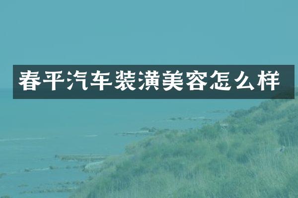 春平汽车装潢美容怎么样