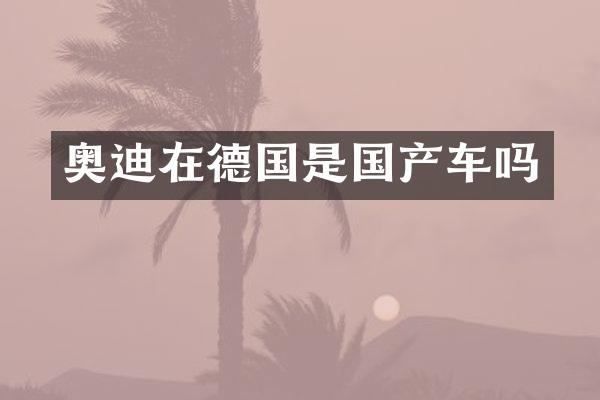 奥迪在德国是国产车吗