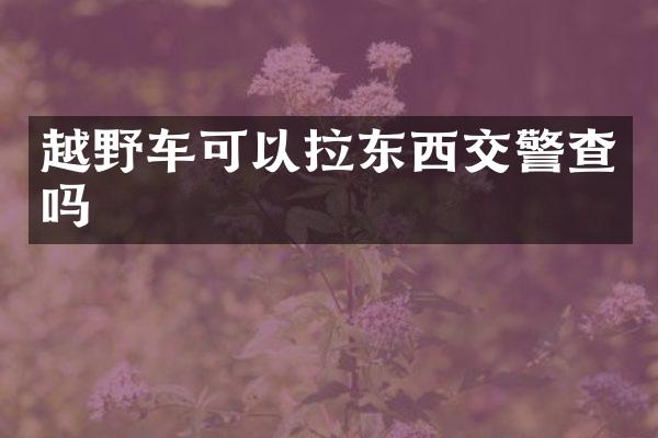 越野车可以拉东西交警查吗