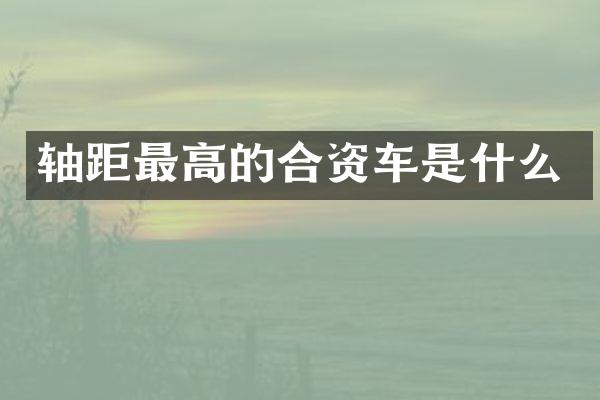 轴距最高的合资车是什么
