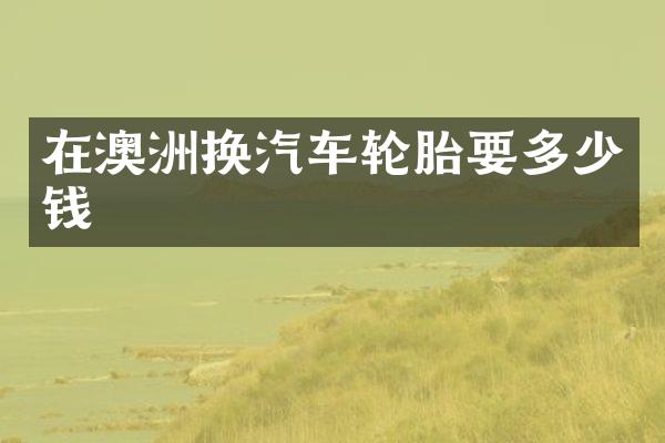 在澳洲换汽车轮胎要多少钱