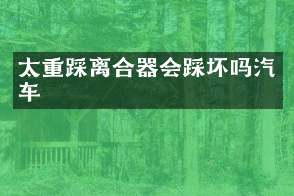 太重踩离合器会踩坏吗汽车