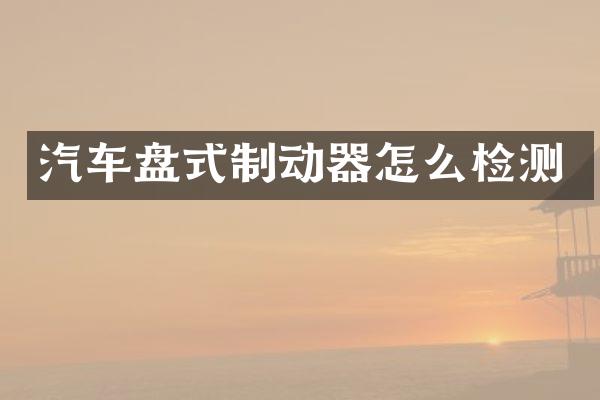 汽车盘式制动器怎么检测