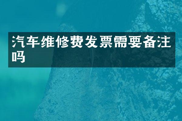汽车维修费发票需要备注吗