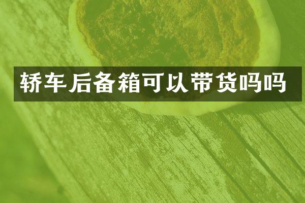 轿车后备箱可以带货吗吗
