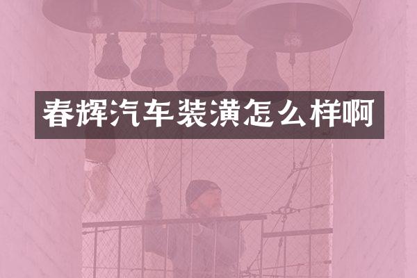 春辉汽车装潢怎么样啊