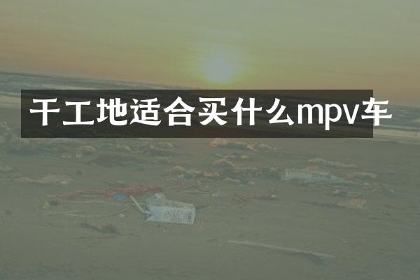 干工地适合买什么mpv车