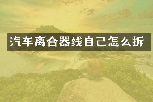 汽车离合器线自己怎么拆