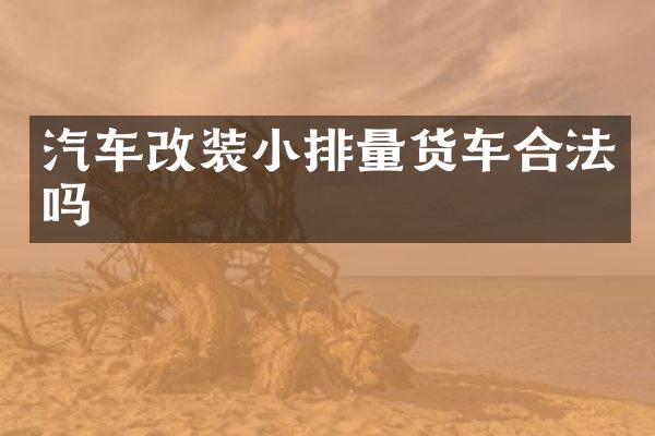 汽车改装小排量货车合法吗