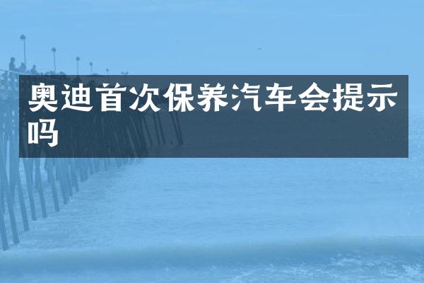 奥迪首次保养汽车会提示吗